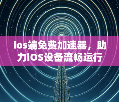 ios端免费加速器，助力iOS设备流畅运行