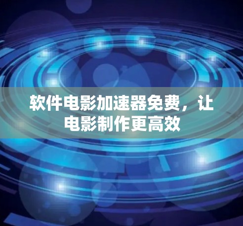 软件电影加速器免费,让电影制作更高效 软件电影加速器免费,让电影制作更高效