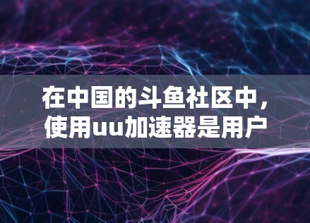 在中国的斗鱼社区中,使用uu加速器是用户可以加速下载资源的一种方式,但需要注意以下几点 在中国的斗鱼社区中,使用uu加速器是用户可以加速下载资源的一种方式,但需要注意以下几点