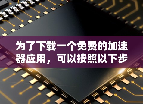 为了下载一个免费的加速器应用，可以按照以下步骤进行
