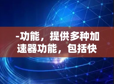 -功能,提供多种加速器功能,包括快速加速、自动同步、多平台加速等 -功能,提供多种加速器功能,包括快速加速、自动同步、多平台加速等