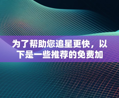 为了帮助您追星更快,以下是一些推荐的免费加速器工具,这些工具可以帮助您在追星过程中更加高效 为了帮助您追星更快,以下是一些推荐的免费加速器工具,这些工具可以帮助您在追星过程中更加高效