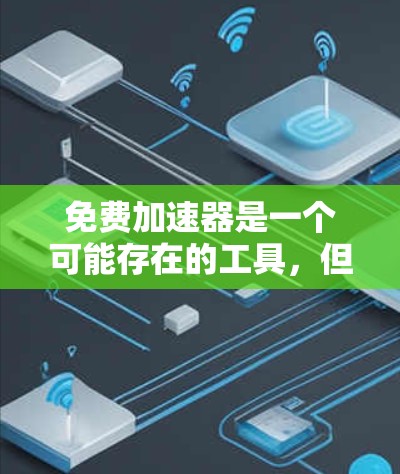 免费加速器是一个可能存在的工具,但需谨慎使用。以下是对其进行全面的评价和建议 免费加速器是一个可能存在的工具,但需谨慎使用。以下是对其进行全面的评价和建议