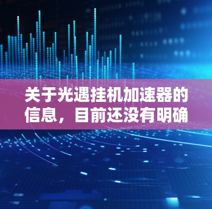 关于光遇挂机加速器的信息,目前还没有明确的官方定义和功能。以下是对此问题的逐步解答 关于光遇挂机加速器的信息,目前还没有明确的官方定义和功能。以下是对此问题的逐步解答