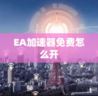 EA加速器免费怎么开 EA加速器免费怎么开