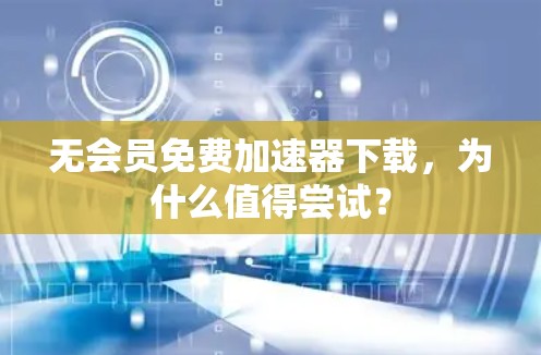 无会员免费加速器下载,为什么值得尝试? 无会员免费加速器下载,为什么值得尝试?