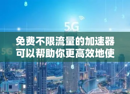免费不限流量的加速器可以帮助你更高效地使用互联网，尤其是在流量有限的情况下。以下是几个推荐的工具，供你选择
