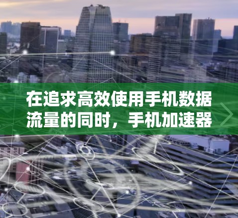 在追求高效使用手机数据流量的同时，手机加速器是一个非常实用的工具。以下是一些国外提供免费的手机加速器推荐