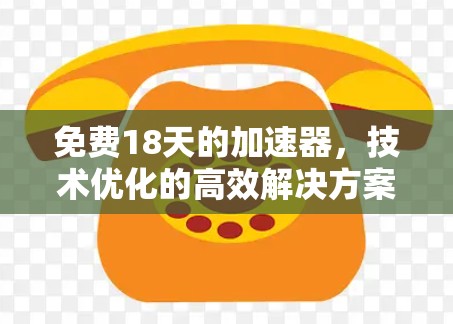 免费18天的加速器,技术优化的高效解决方案 免费18天的加速器,技术优化的高效解决方案