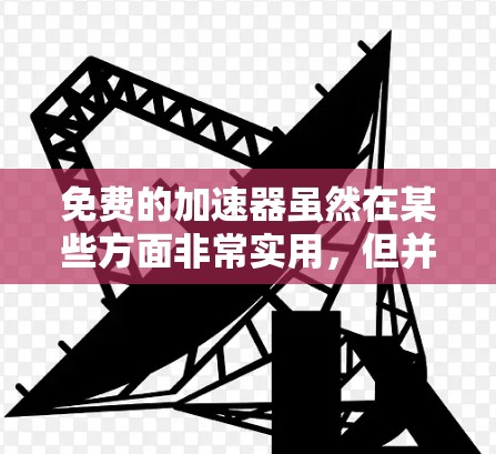 免费的加速器虽然在某些方面非常实用，但并不具备完全的安全性。以下是对使用和安全性的详细分析