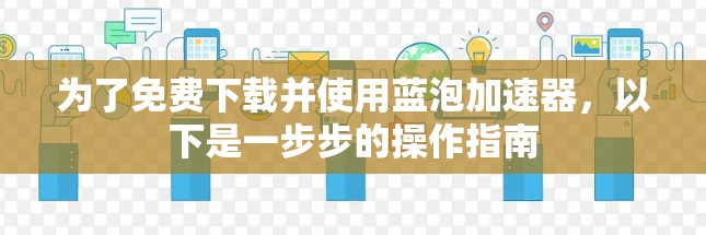 为了免费下载并使用蓝泡加速器，以下是一步步的操作指南