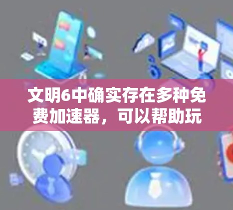 文明6中确实存在多种免费加速器，可以帮助玩家更快完成升级任务，特别是资源堆的升级任务。以下是一些常见的资源快速获取加速器及其功能