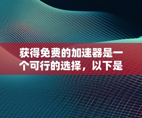 获得免费的加速器是一个可行的选择，以下是一步步的指南