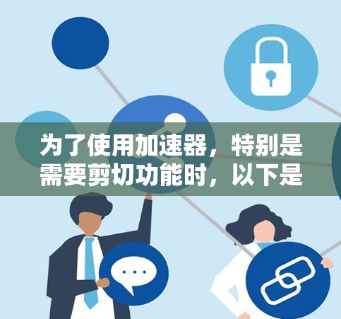 为了使用加速器，特别是需要剪切功能时，以下是一些关键点和建议