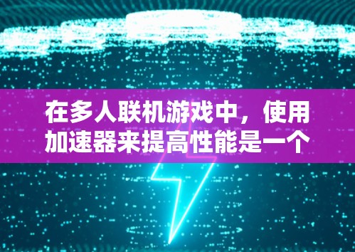 在多人联机游戏中，使用加速器来提高性能是一个有效的策略。以下是针对加速器饥荒联机版的解决方案