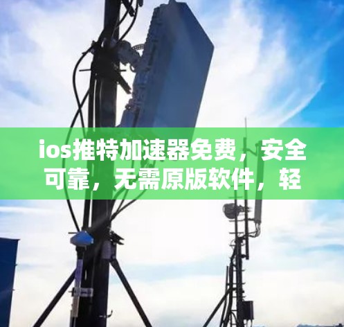 ios推特加速器免费，安全可靠，无需原版软件，轻松开启高效对话