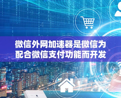 微信外网加速器是微信为配合微信支付功能而开发的工具，旨在提高支付速度。以下是关于微信外网加速器的详细信息