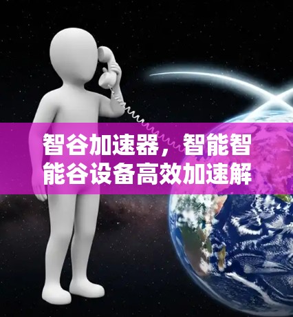 智谷加速器,智能智能谷设备高效加速解决方案免费下载,助力数据流量增长