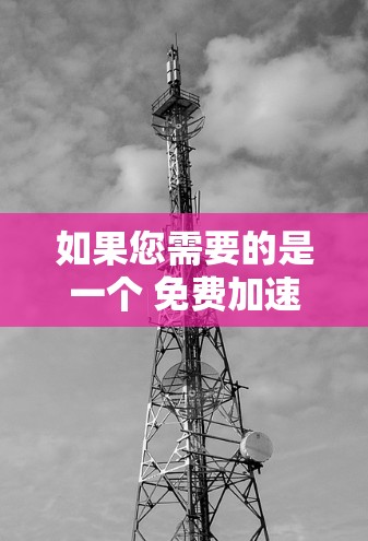 如果您需要的是一个 免费加速器 并且希望它能够 无限时间 使用,以下是一些建议和推荐