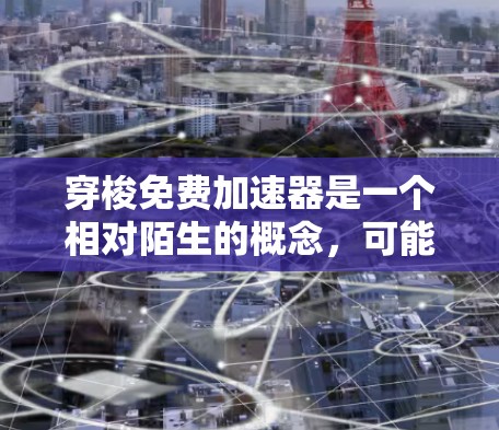 穿梭免费加速器是一个相对陌生的概念，可能在特定领域或文化中存在。以下是对该概念的逐步解释