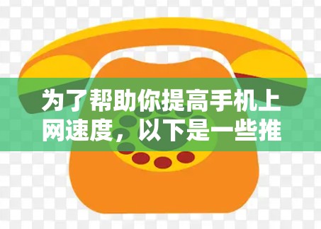 为了帮助你提高手机上网速度，以下是一些推荐的免费加速器和缓存替代器