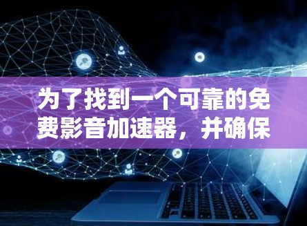 为了找到一个可靠的免费影音加速器，并确保安全使用，以下是一步步的建议