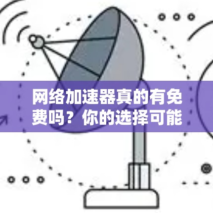 网络加速器真的有免费吗?你的选择可能会影响你的网络体验
