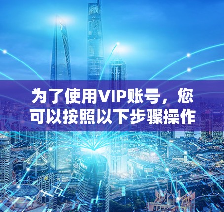为了使用VIP账号，您可以按照以下步骤操作