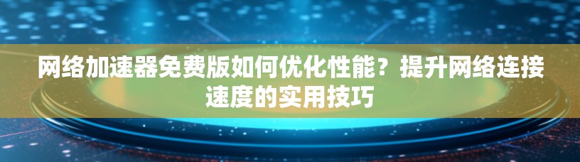 网络加速器免费版如何优化性能?提升网络连接速度的实用技巧
