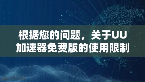 根据您的问题，关于UU加速器免费版的使用限制和可能的问题，以下是详细的总结