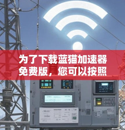为了下载蓝猫加速器免费版,您可以按照以下步骤操作