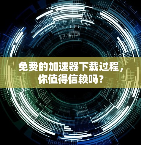 免费的加速器下载过程，你值得信赖吗？