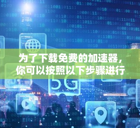 为了下载免费的加速器，你可以按照以下步骤进行