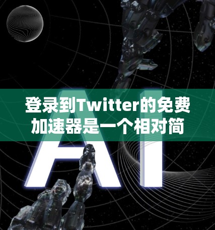 登录到Twitter的免费加速器是一个相对简单的过程,以下是一步步的指南