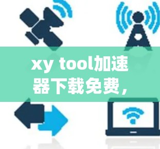 xy tool加速器下载免费，一款简单易用的加速工具，适合Web和移动用户