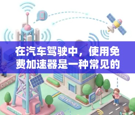 在汽车驾驶中，使用免费加速器是一种常见的驾驶技巧，它可以帮助驾驶员提高驾驶效率和舒适度。以下是一些关于免费加速器的常见使用方法和技巧