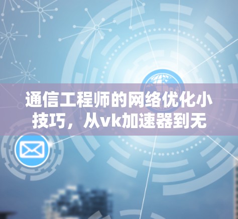 通信工程师的网络优化小技巧，从vk加速器到无线网络的高效传输之道