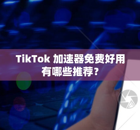 TikTok 加速器免费好用有哪些推荐?