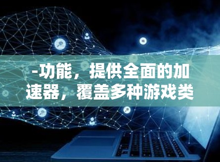 -功能,提供全面的加速器,覆盖多种游戏类型,包括策略、角色扮演、射击等