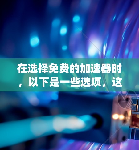 在选择免费的加速器时,以下是一些选项,这些工具通常基于Google Chrome、Bing、Safari等平台,提供不同的功能
