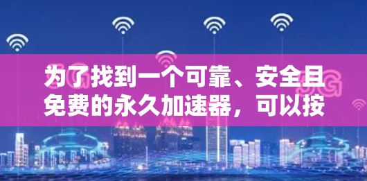 为了找到一个可靠、安全且免费的永久加速器,可以按照以下步骤进行