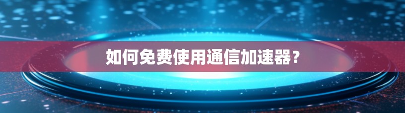 如何免费使用通信加速器?