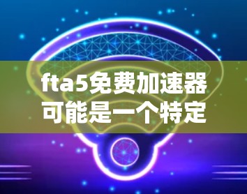 fta5免费加速器可能是一个特定金融交易代理（FTHA）的名称，具体功能需要根据平台介绍来确定。以下是一些常见的金融交易加速器（如FTHA）的语言和功能