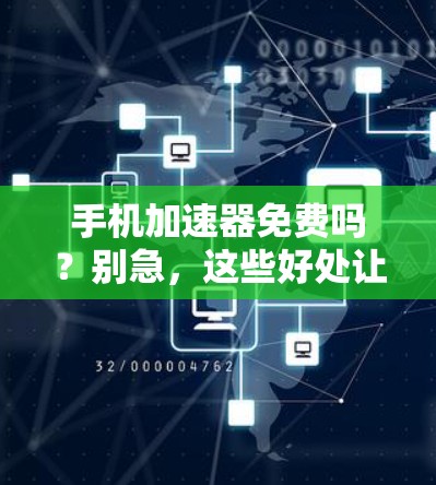 手机加速器免费吗？别急，这些好处让你的手机速度更快更省心