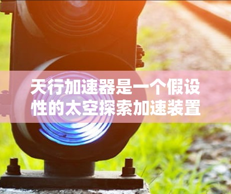 天行加速器是一个假设性的太空探索加速装置，可能利用超声波技术来实现超快速度的加速。以下是对天行加速器的详细介绍