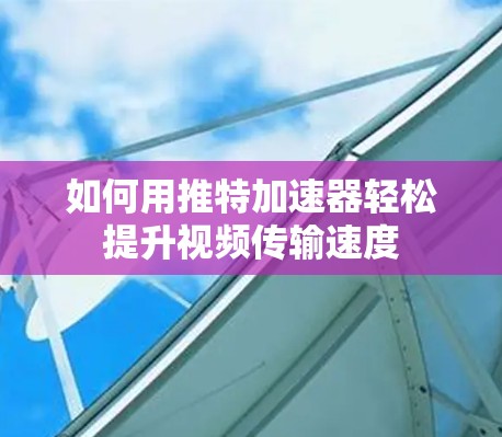 如何用推特加速器轻松提升视频传输速度