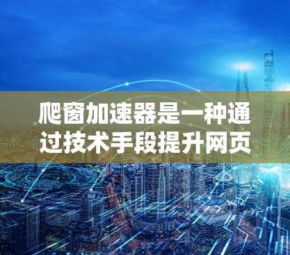 爬窗加速器是一种通过技术手段提升网页加载速度的工具，适用于多种场景。以下是详细的分析和建议