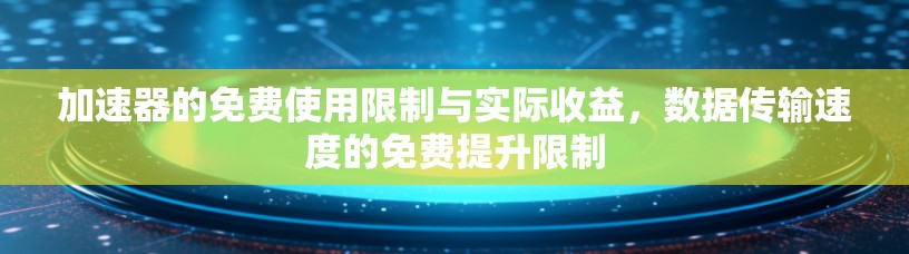 加速器的免费使用限制与实际收益，数据传输速度的免费提升限制