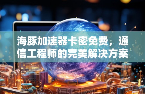 海豚加速器卡密免费,通信工程师的完美解决方案!