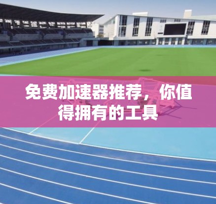 免费加速器推荐，你值得拥有的工具